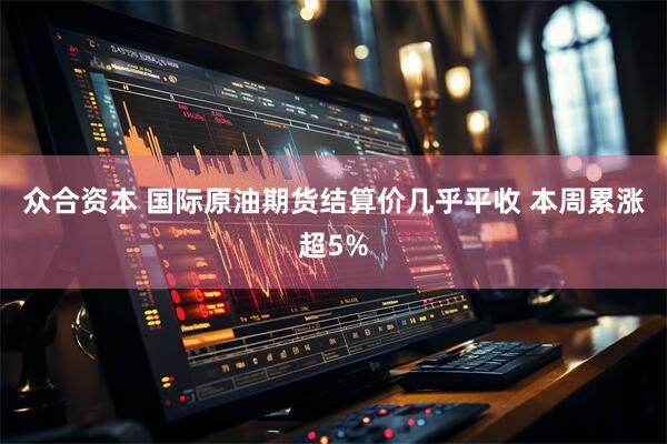 众合资本 国际原油期货结算价几乎平收 本周累涨超5%