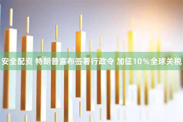 安全配资 特朗普宣布签署行政令 加征10％全球关税