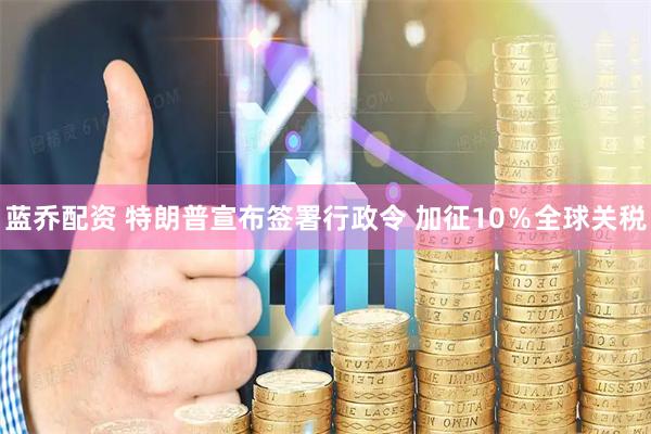蓝乔配资 特朗普宣布签署行政令 加征10％全球关税