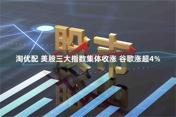 淘优配 美股三大指数集体收涨 谷歌涨超4%