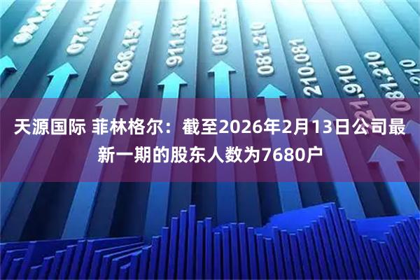天源国际 菲林格尔：截至2026年2月13日公司最新一期的股东人数为7680户