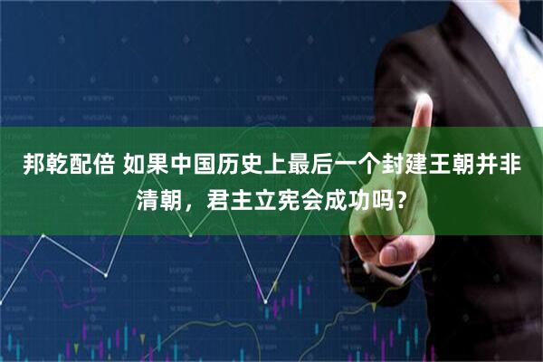 邦乾配倍 如果中国历史上最后一个封建王朝并非清朝，君主立宪会成功吗？