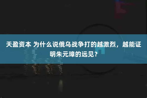 天盈资本 为什么说俄乌战争打的越激烈，越能证明朱元璋的远见？