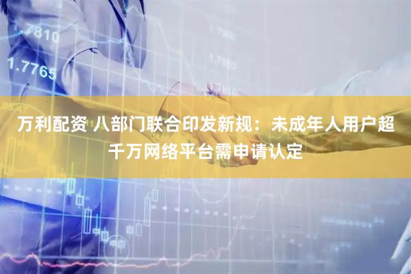万利配资 八部门联合印发新规：未成年人用户超千万网络平台需申请认定