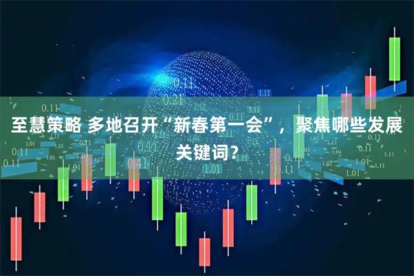 至慧策略 多地召开“新春第一会”，聚焦哪些发展关键词？