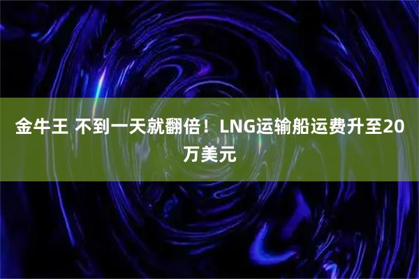金牛王 不到一天就翻倍！LNG运输船运费升至20万美元
