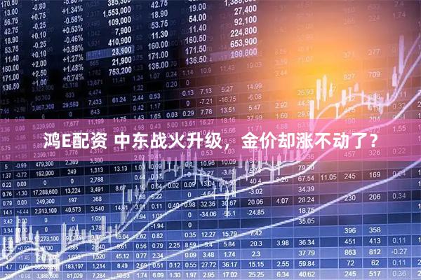 鸿E配资 中东战火升级，金价却涨不动了？