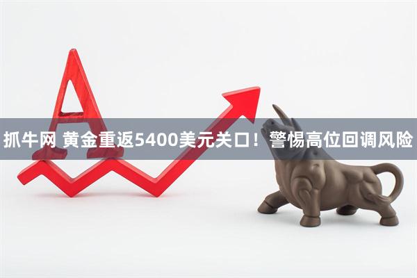 抓牛网 黄金重返5400美元关口！警惕高位回调风险