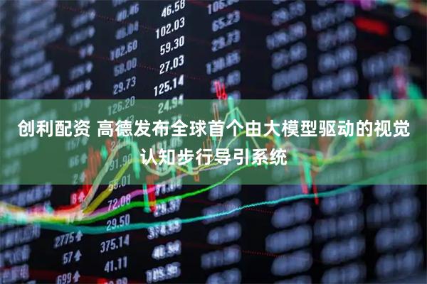 创利配资 高德发布全球首个由大模型驱动的视觉认知步行导引系统
