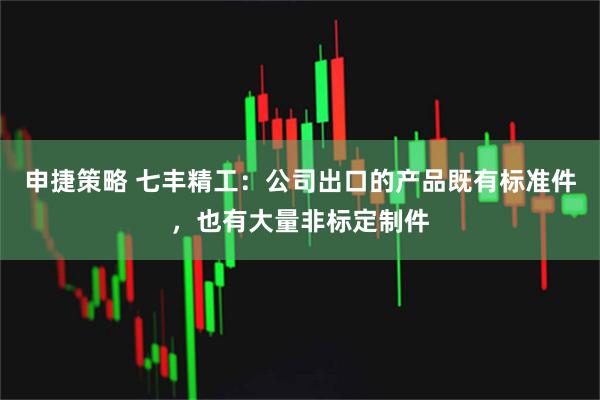 申捷策略 七丰精工：公司出口的产品既有标准件，也有大量非标定制件