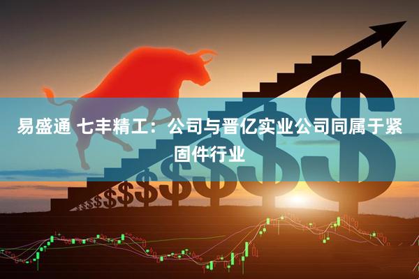 易盛通 七丰精工：公司与晋亿实业公司同属于紧固件行业