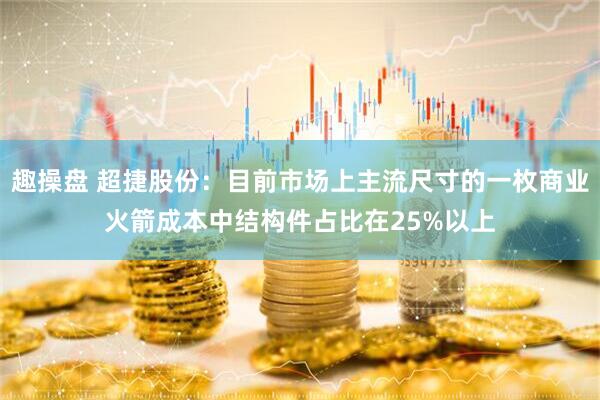趣操盘 超捷股份：目前市场上主流尺寸的一枚商业火箭成本中结构件占比在25%以上