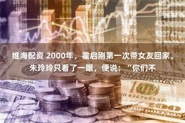 维海配资 2000年，霍启刚第一次带女友回家。朱玲玲只看了一眼，便说：“你们不
