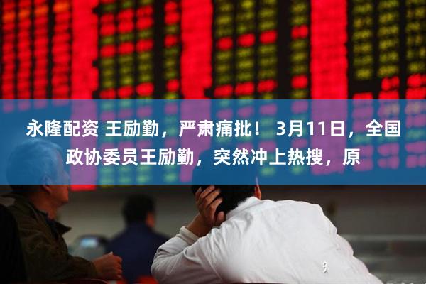 永隆配资 王励勤，严肃痛批！ 3月11日，全国政协委员王励勤，突然冲上热搜，原
