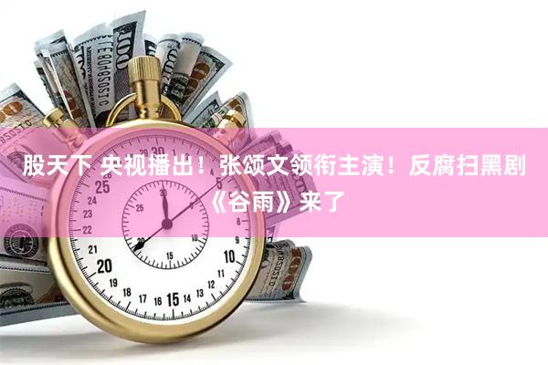 股天下 央视播出！张颂文领衔主演！反腐扫黑剧《谷雨》来了