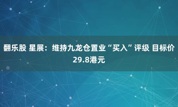 翻乐股 星展:维持九龙仓置业“买入”评级 目标价29.8港元