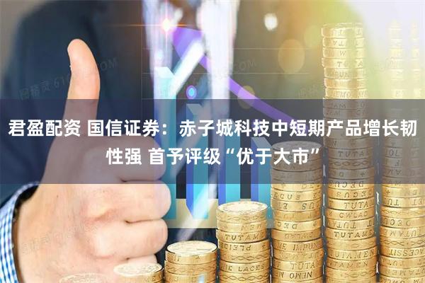 君盈配资 国信证券：赤子城科技中短期产品增长韧性强 首予评级“优于大市”