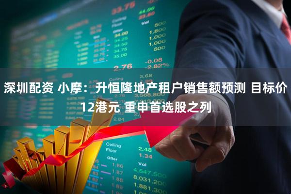 深圳配资 小摩：升恒隆地产租户销售额预测 目标价12港元 重申首选股之列