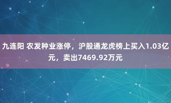 九连阳 农发种业涨停，沪股通龙虎榜上买入1.03亿元，卖出7469.92万元