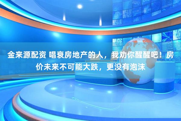 金来源配资 唱衰房地产的人，我劝你醒醒吧！房价未来不可能大跌，更没有泡沫