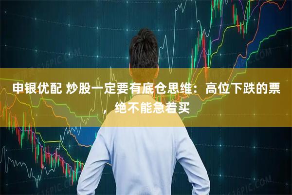 申银优配 炒股一定要有底仓思维：高位下跌的票，绝不能急着买