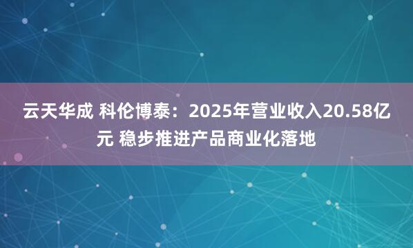 云天华成 科伦博泰：2025年营业收入20.58亿元 稳步推进产品商业化落地
