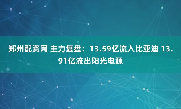 郑州配资网 主力复盘：13.59亿流入比亚迪 13.91亿流出阳光电源