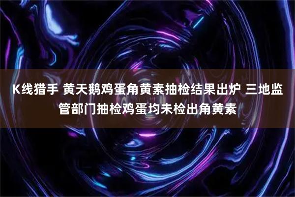 K线猎手 黄天鹅鸡蛋角黄素抽检结果出炉 三地监管部门抽检鸡蛋均未检出角黄素