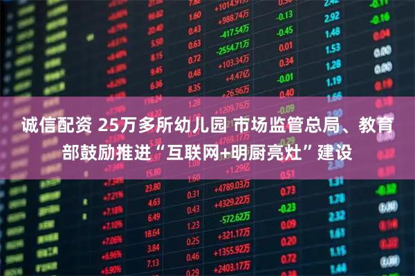 诚信配资 25万多所幼儿园 市场监管总局、教育部鼓励推进“互联网+明厨亮灶”建设