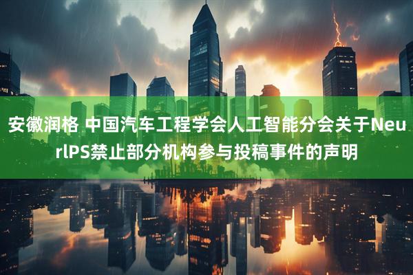 安徽润格 中国汽车工程学会人工智能分会关于NeurlPS禁止部分机构参与投稿事件的声明