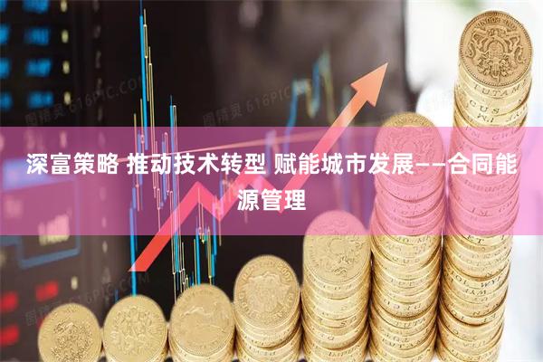 深富策略 推动技术转型 赋能城市发展——合同能源管理