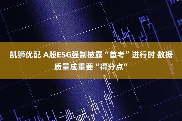 凯狮优配 A股ESG强制披露“首考”进行时 数据质量成重要“得分点”
