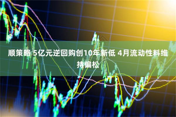 顺策略 5亿元逆回购创10年新低 4月流动性料维持偏松