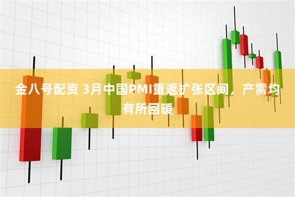 金八号配资 3月中国PMI重返扩张区间，产需均有所回暖