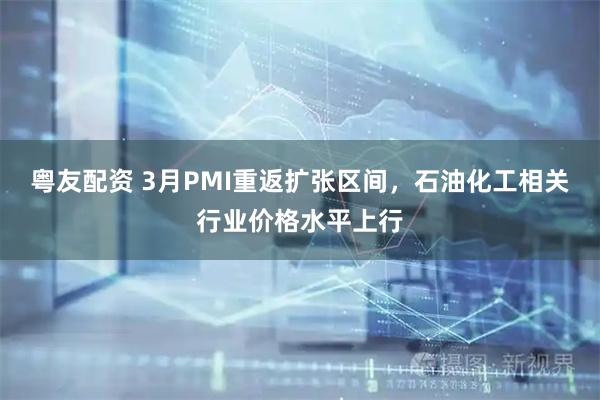 粤友配资 3月PMI重返扩张区间，石油化工相关行业价格水平上行