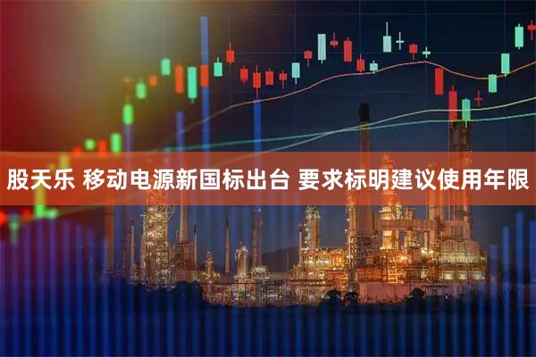 股天乐 移动电源新国标出台 要求标明建议使用年限