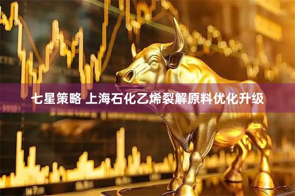 七星策略 上海石化乙烯裂解原料优化升级