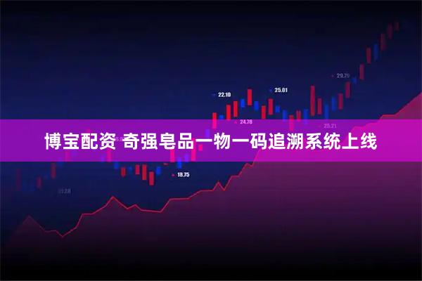 博宝配资 奇强皂品一物一码追溯系统上线