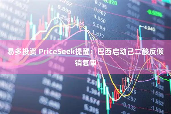 易多投资 PriceSeek提醒：巴西启动己二酸反倾销复审