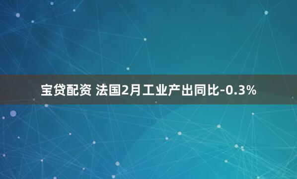 宝贷配资 法国2月工业产出同比-0.3%