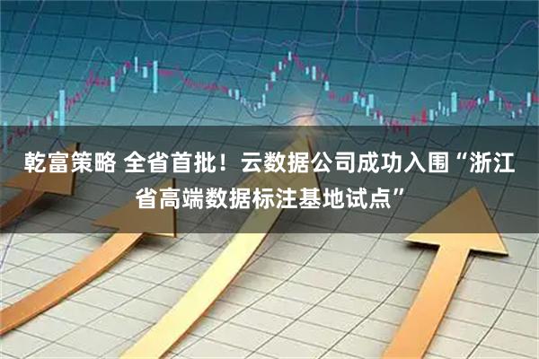 乾富策略 全省首批!云数据公司成功入围“浙江省高端数据标注基地试点”