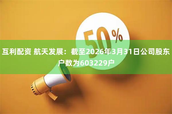 互利配资 航天发展：截至2026年3月31日公司股东户数为603229户