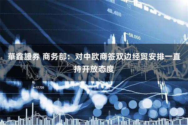 華鑫證券 商务部：对中欧商签双边经贸安排一直持开放态度