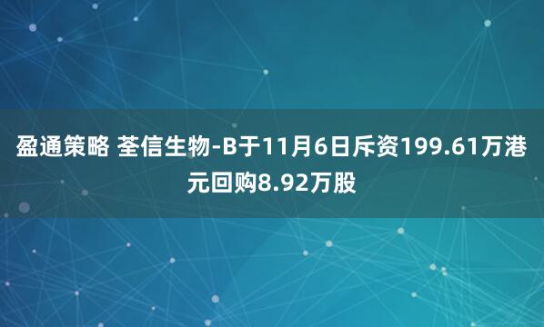 盈通策略 荃信生物-B于11月6日斥资199.61万港元回购8.92万股