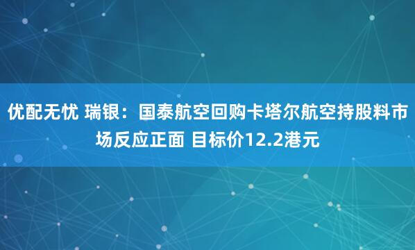 优配无忧 瑞银：国泰航空回购卡塔尔航空持股料市场反应正面 目标价12.2港元