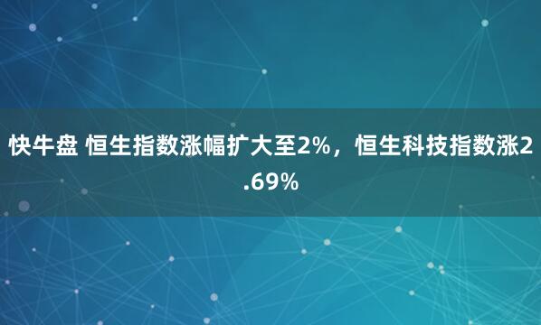 快牛盘 恒生指数涨幅扩大至2%，恒生科技指数涨2.69%