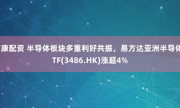 信康配资 半导体板块多重利好共振，易方达亚洲半导体ETF(3486.HK)涨超4%