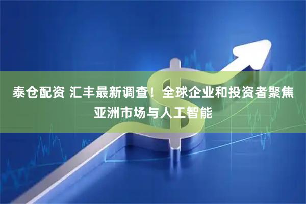 泰仓配资 汇丰最新调查！全球企业和投资者聚焦亚洲市场与人工智能