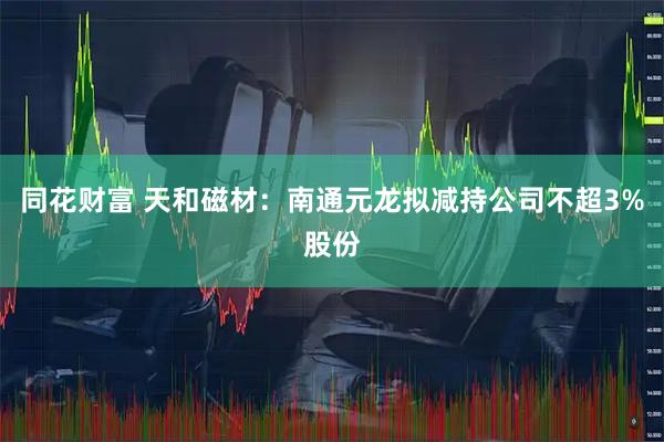 同花财富 天和磁材：南通元龙拟减持公司不超3%股份