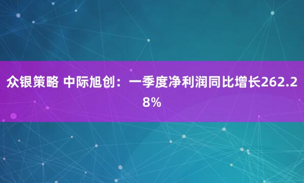 众银策略 中际旭创：一季度净利润同比增长262.28%